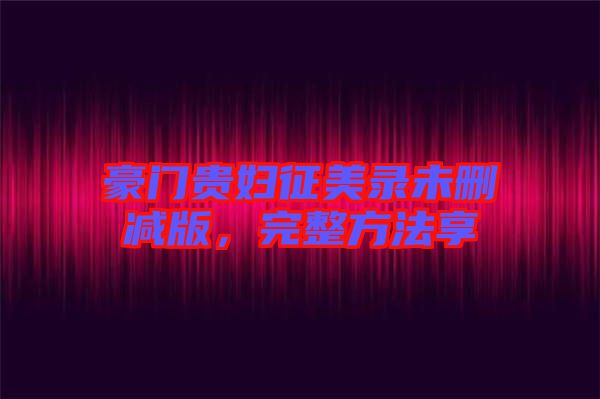 豪門(mén)貴婦征美錄未刪減版，完整方法享
