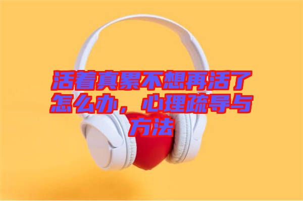 活著真累不想再活了怎么辦，心理疏導與方法