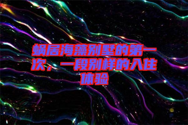 蝸居海藻別墅的第一次，一段別樣的入住體驗(yàn)
