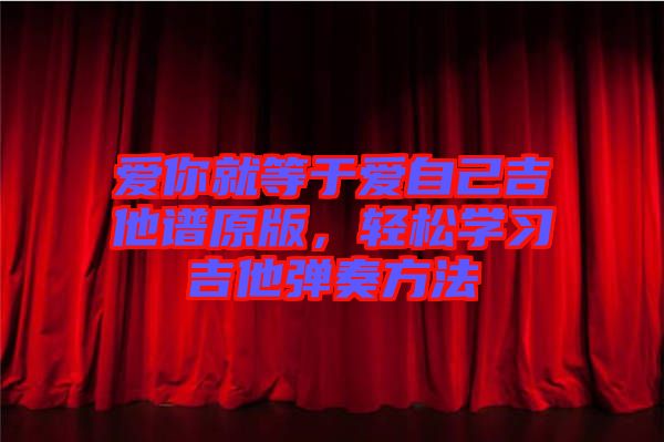 愛你就等于愛自己吉他譜原版，輕松學(xué)習(xí)吉他彈奏方法