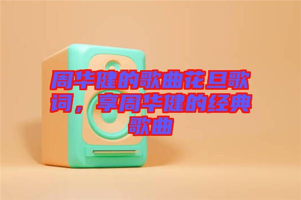 周華健的歌曲花旦歌詞，享周華健的經(jīng)典歌曲