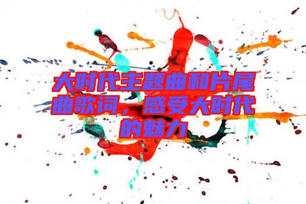 大時代主題曲和片尾曲歌詞，感受大時代的魅力