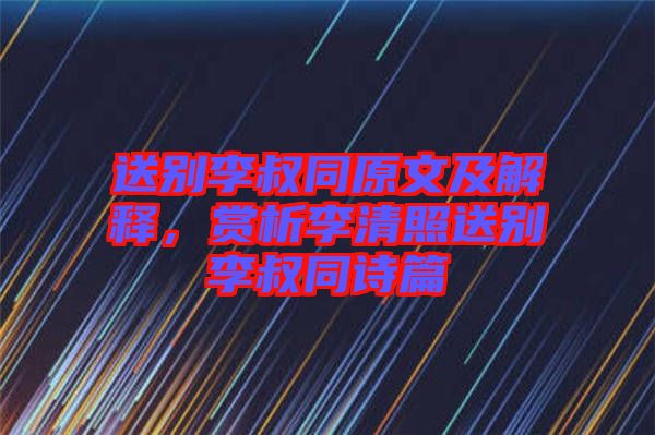 送別李叔同原文及解釋，賞析李清照送別李叔同詩(shī)篇