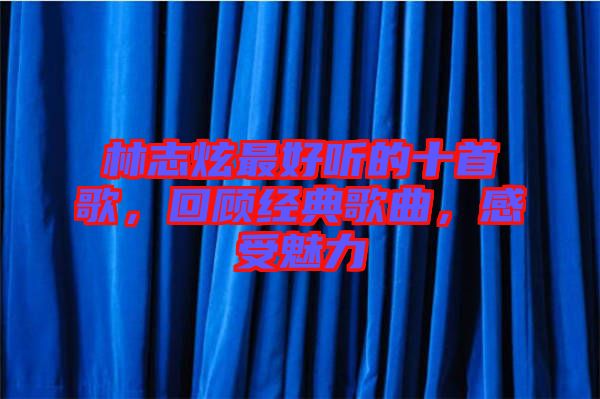 林志炫最好聽的十首歌，回顧經(jīng)典歌曲，感受魅力