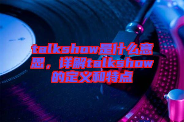 talkshow是什么意思，詳解talkshow的定義和特點(diǎn)