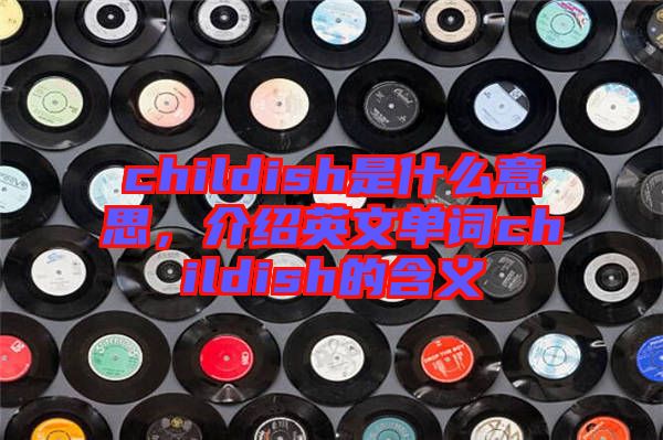 childish是什么意思，介紹英文單詞childish的含義