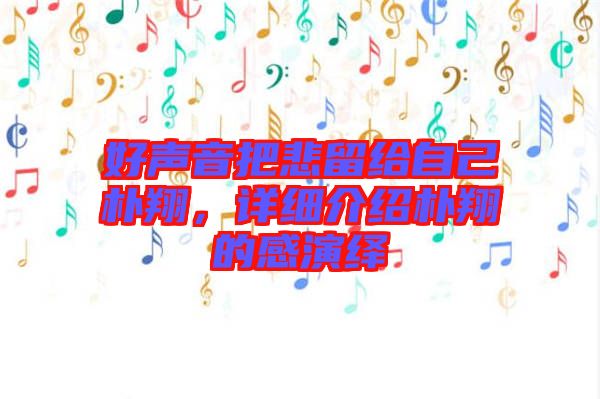 好聲音把悲留給自己樸翔，詳細(xì)介紹樸翔的感演繹