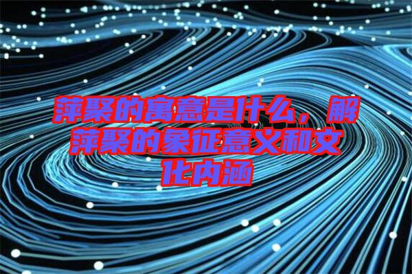 萍聚的寓意是什么，解萍聚的象征意義和文化內(nèi)涵