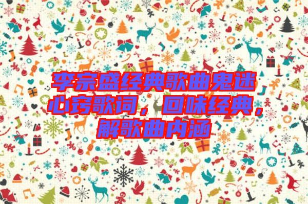 李宗盛經(jīng)典歌曲鬼迷心竅歌詞，回味經(jīng)典，解歌曲內(nèi)涵
