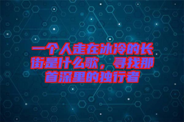 一個(gè)人走在冰冷的長街是什么歌，尋找那首深里的獨(dú)行者