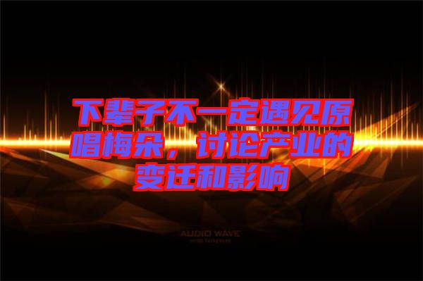 下輩子不一定遇見原唱梅朵，討論產(chǎn)業(yè)的變遷和影響