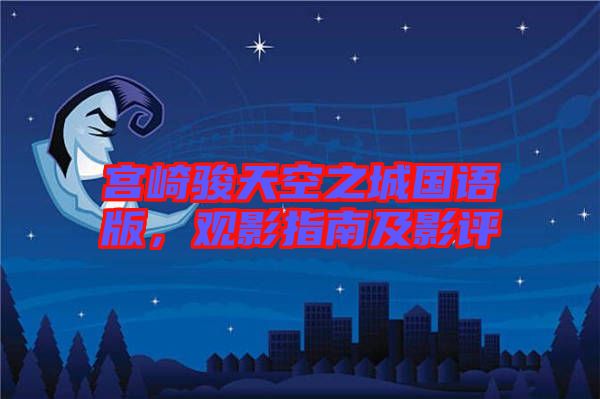 宮崎駿天空之城國語版，觀影指南及影評