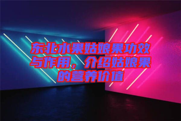 東北水果姑娘果功效與作用，介紹姑娘果的營(yíng)養(yǎng)價(jià)值