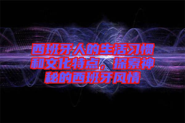 西班牙人的生活習慣和文化特點，探索神秘的西班牙風情