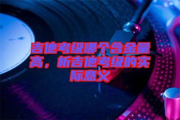 吉他考級(jí)哪個(gè)含金量高，析吉他考級(jí)的實(shí)際意義