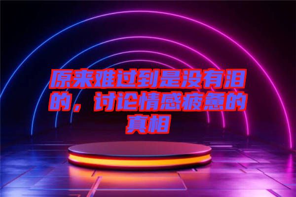 原來(lái)難過(guò)到是沒(méi)有淚的，討論情感疲憊的真相