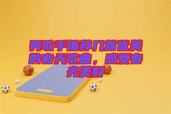 男歌手推薦幾首優(yōu)美的春天歌曲，感受春光美好