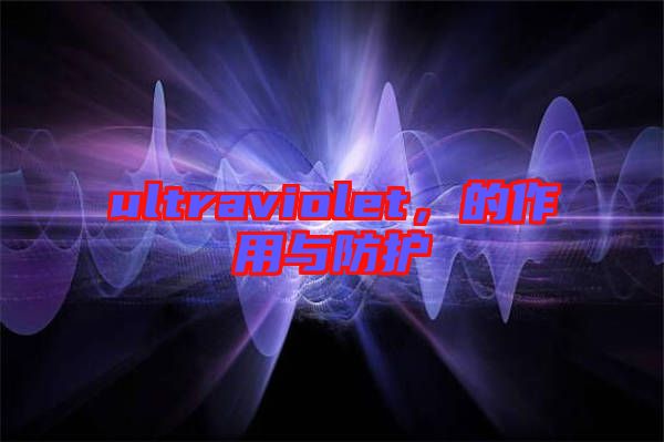 ultraviolet，的作用與防護