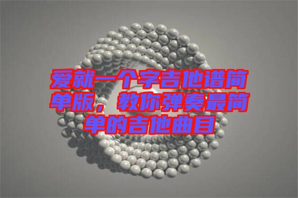 愛就一個(gè)字吉他譜簡(jiǎn)單版，教你彈奏最簡(jiǎn)單的吉他曲目