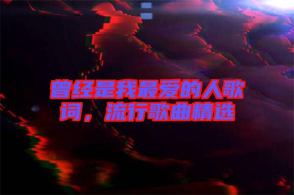 曾經(jīng)是我最愛的人歌詞，流行歌曲精選