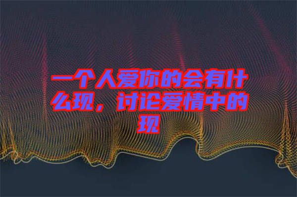 一個人愛你的會有什么現(xiàn)，討論愛情中的現(xiàn)