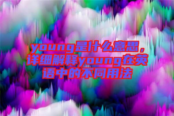 young是什么意思，詳細解釋young在英語中的不同用法
