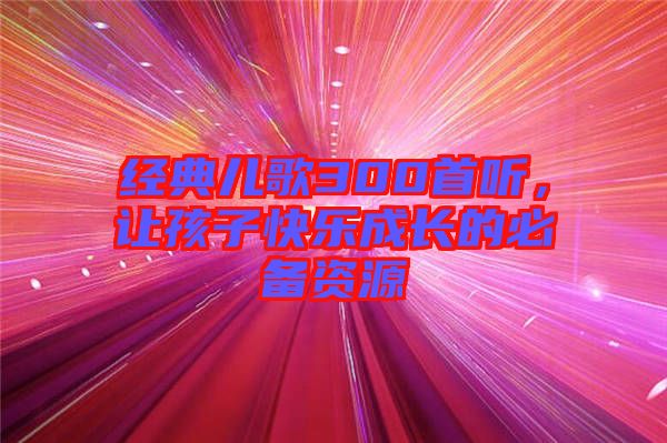 經(jīng)典兒歌300首聽，讓孩子快樂成長(zhǎng)的必備資源