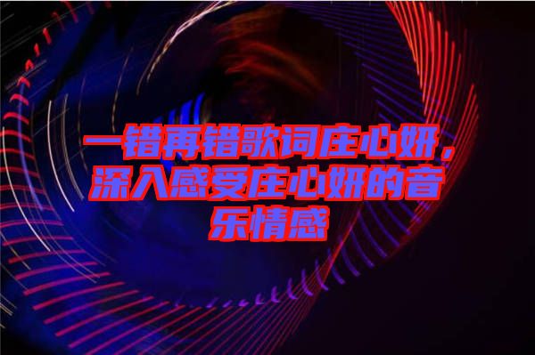一錯(cuò)再錯(cuò)歌詞莊心妍，深入感受莊心妍的音樂情感