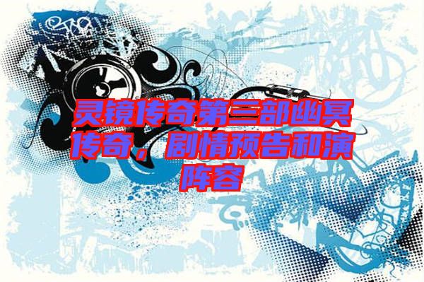 靈鏡傳奇第三部幽冥傳奇，劇情預(yù)告和演陣容