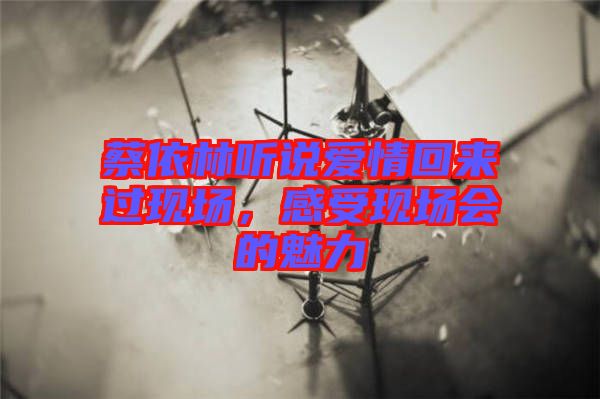 蔡依林聽說愛情回來過現(xiàn)場，感受現(xiàn)場會的魅力