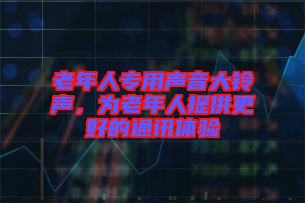 老年人專用聲音大鈴聲，為老年人提供更好的通訊體驗(yàn)