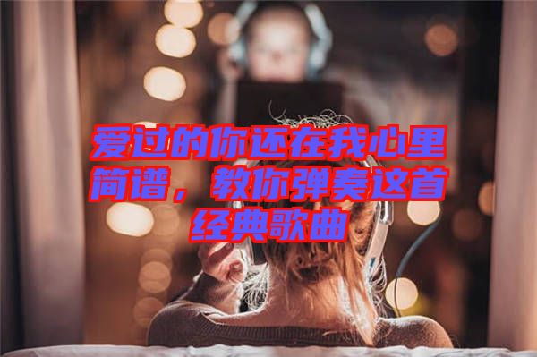 愛過的你還在我心里簡(jiǎn)譜，教你彈奏這首經(jīng)典歌曲
