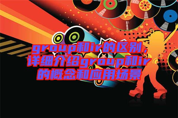 group和ir的區(qū)別，詳細(xì)介紹group和ir的概念和應(yīng)用場景