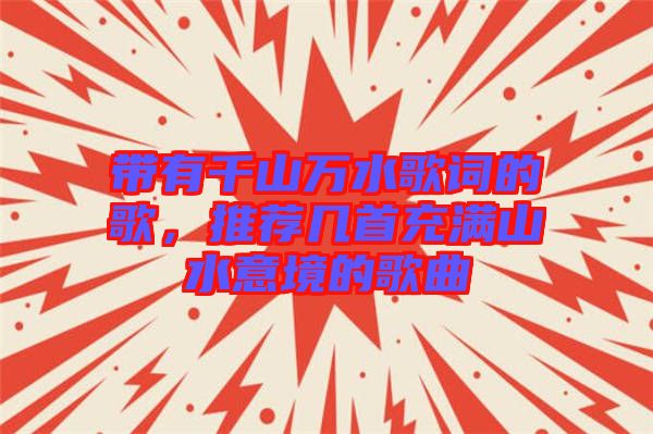 帶有千山萬水歌詞的歌，推薦幾首充滿山水意境的歌曲