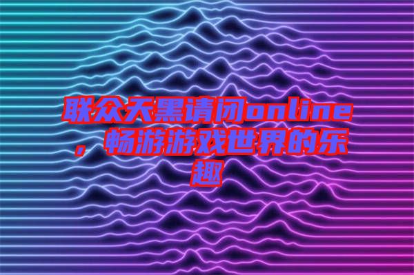 聯(lián)眾天黑請(qǐng)閉online，暢游游戲世界的樂趣