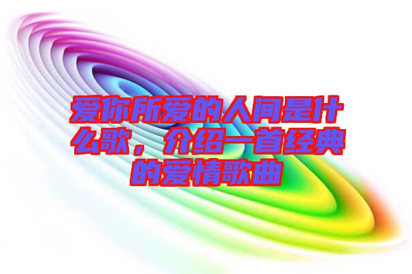愛你所愛的人間是什么歌，介紹一首經典的愛情歌曲