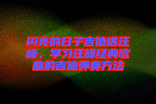 閃亮的日子吉他譜汪峰，學(xué)習(xí)汪峰經(jīng)典歌曲的吉他彈奏方法