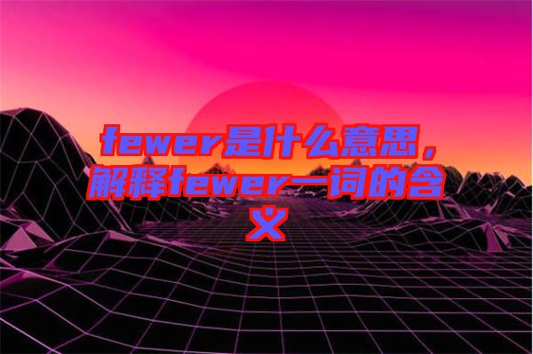 fewer是什么意思，解釋fewer一詞的含義