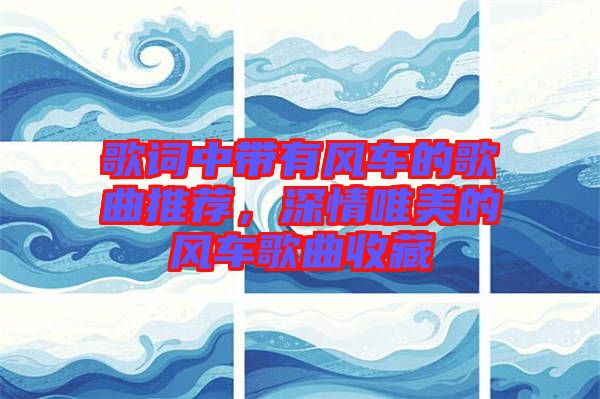 歌詞中帶有風車的歌曲推薦，深情唯美的風車歌曲收藏