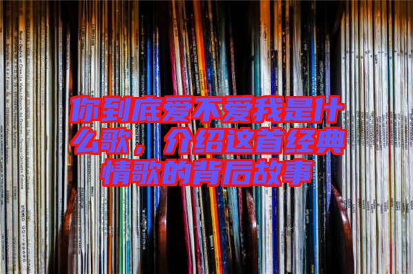 你到底愛不愛我是什么歌，介紹這首經(jīng)典情歌的背后故事