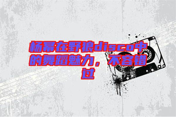 楊冪在野狼disco中的舞蹈魅力，不容錯過
