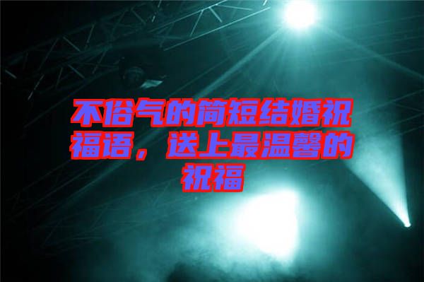 不俗氣的簡短結婚祝福語，送上最溫馨的祝福