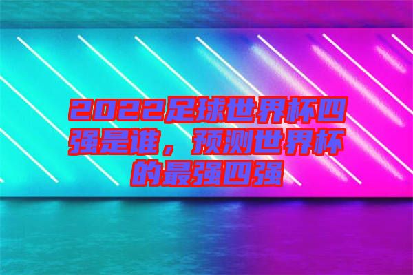 2022足球世界杯四強(qiáng)是誰(shuí)，預(yù)測(cè)世界杯的最強(qiáng)四強(qiáng)