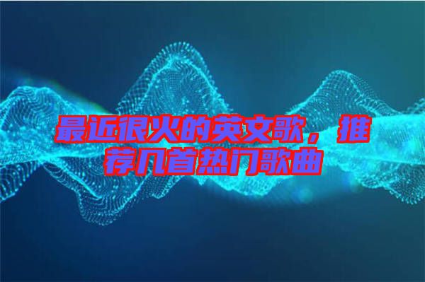 最近很火的英文歌，推薦幾首熱門歌曲