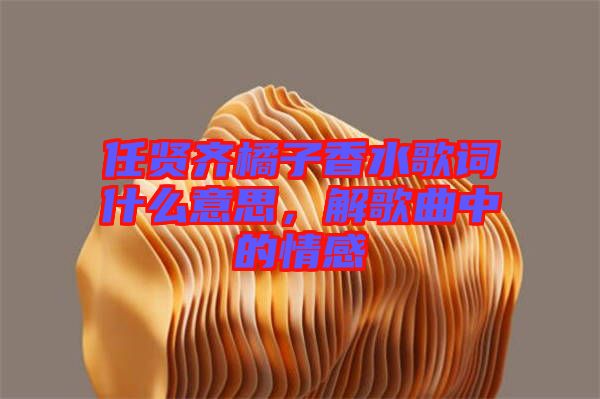 任賢齊橘子香水歌詞什么意思，解歌曲中的情感