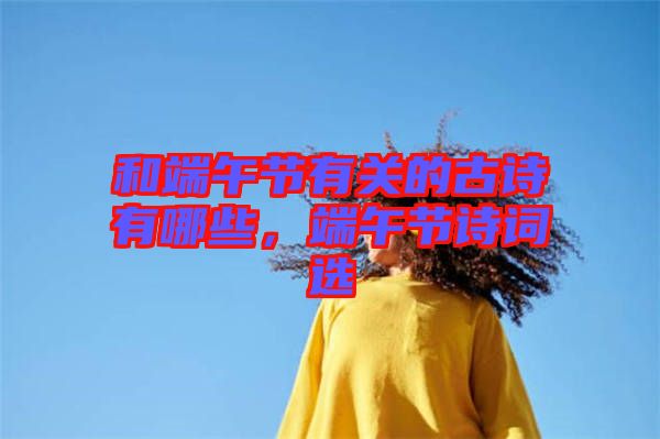 和端午節(jié)有關(guān)的古詩(shī)有哪些，端午節(jié)詩(shī)詞選