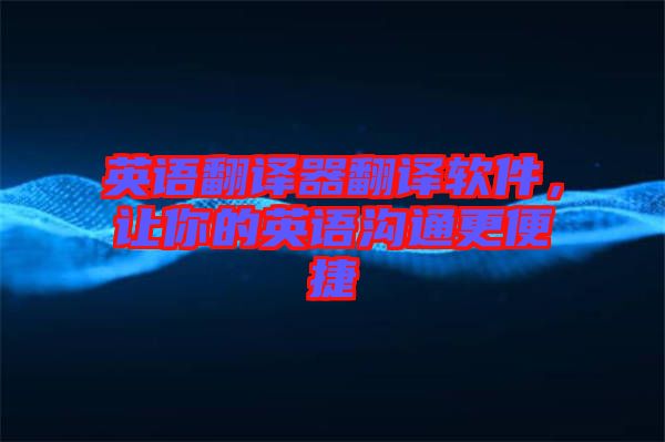 英語翻譯器翻譯軟件，讓你的英語溝通更便捷