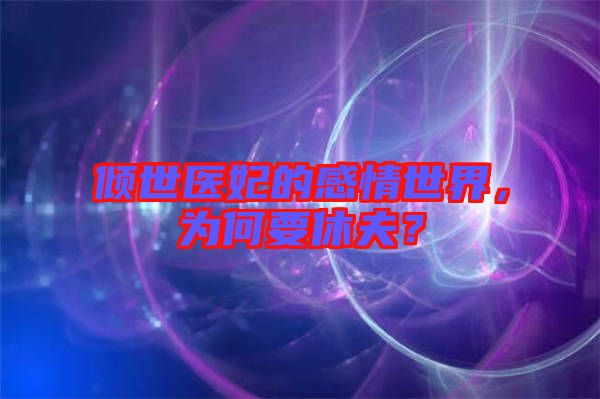 傾世醫(yī)妃的感情世界，為何要休夫？