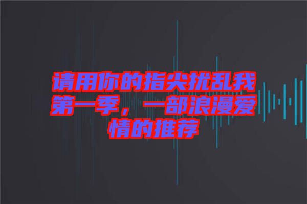 請用你的指尖擾亂我第一季，一部浪漫愛情的推薦