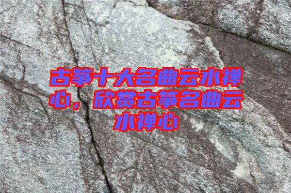 古箏十大名曲云水禪心，欣賞古箏名曲云水禪心